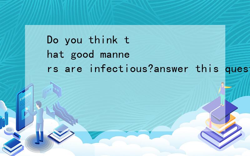 Do you think that good manners are infectious?answer this question in English,thanks
