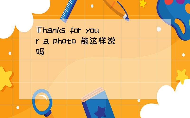Thanks for your a photo 能这样说吗