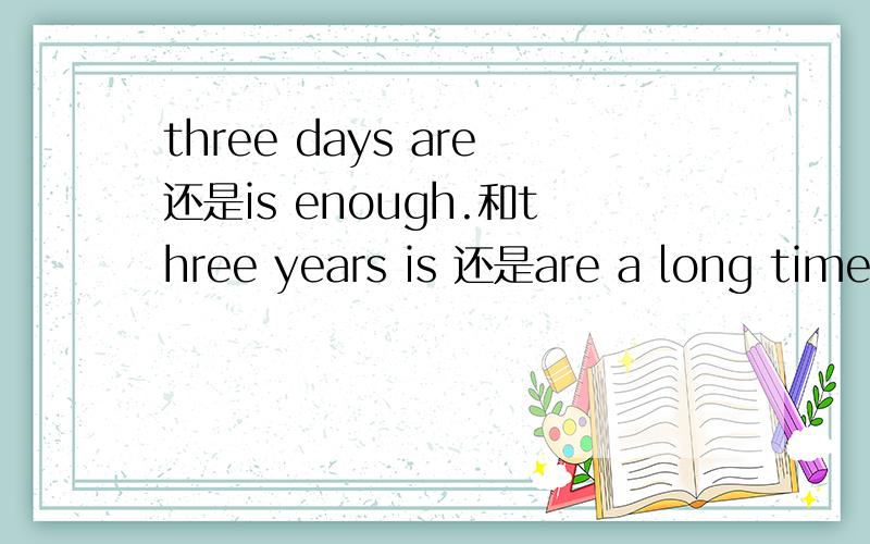 three days are还是is enough.和three years is 还是are a long time一样吗