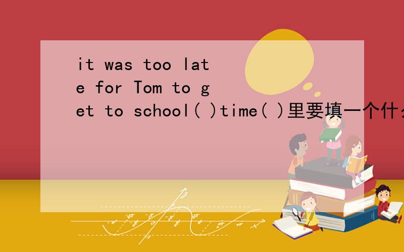 it was too late for Tom to get to school( )time( )里要填一个什么单词