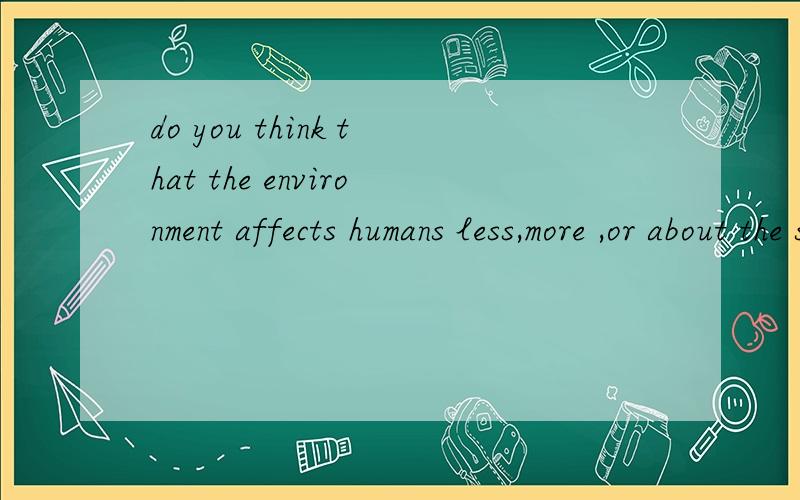 do you think that the environment affects humans less,more ,or about the same as it affects otherorganisms翻译