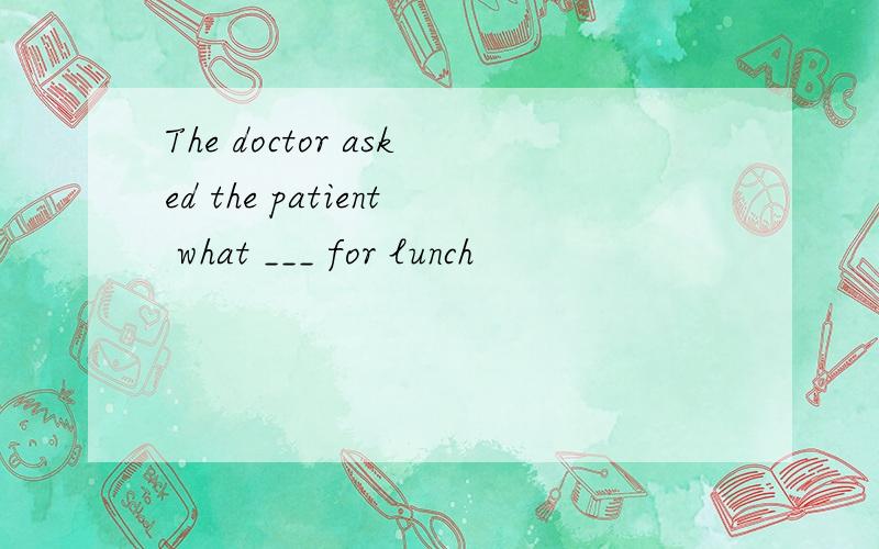 The doctor asked the patient what ___ for lunch