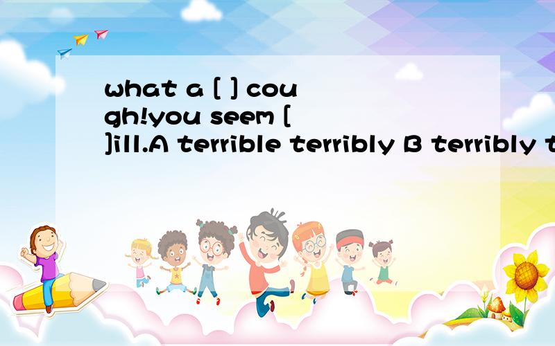 what a [ ] cough!you seem [ ]ill.A terrible terribly B terribly terribly C much very Dbad well