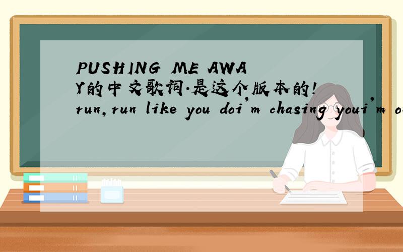 PUSHING ME AWAY的中文歌词.是这个版本的!run,run like you doi'm chasing youi'm on your taili'm gaining fastyour going nowheretry to fix what you've doneturn back the timethe night is goneand then we're falling faster nowpushing me awayevery