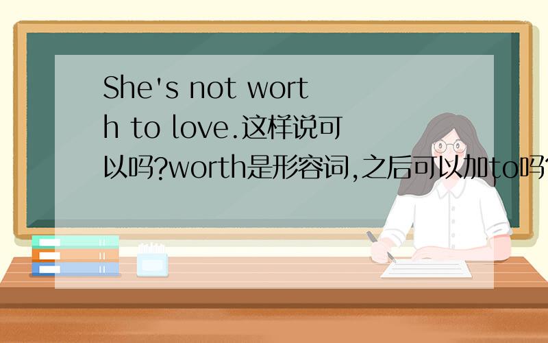 She's not worth to love.这样说可以吗?worth是形容词,之后可以加to吗?