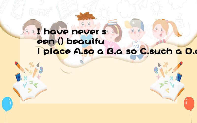 I have never seen () beauiful place A.so a B.a so C.such a D.a such