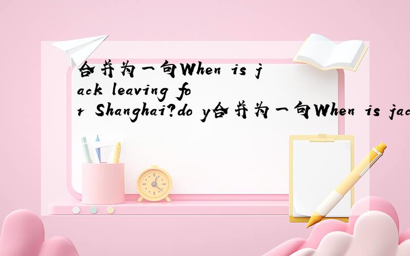 合并为一句When is jack leaving for Shanghai?do y合并为一句When is jack leaving for Shanghai?do you know?Do you know–––––