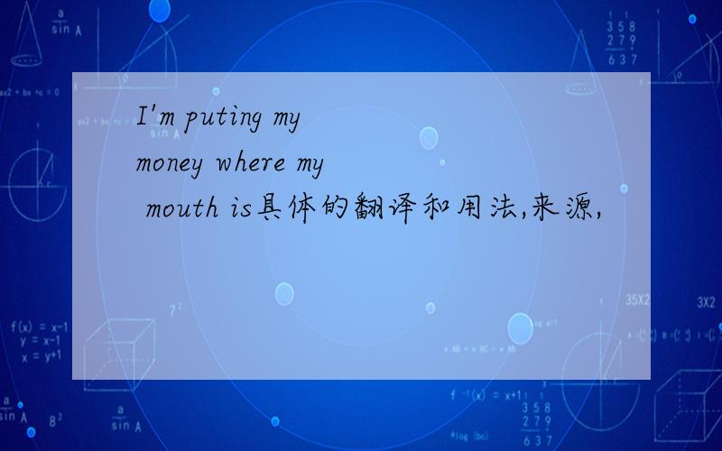 I'm puting my money where my mouth is具体的翻译和用法,来源,