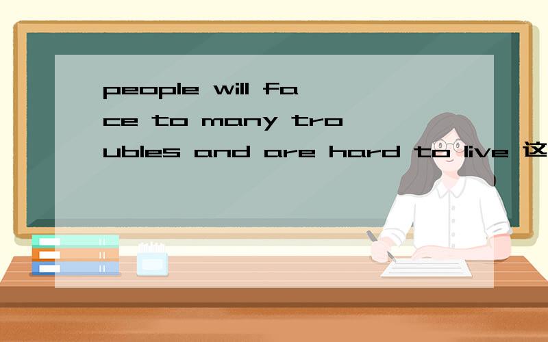 people will face to many troubles and are hard to live 这句话的语法对吗?