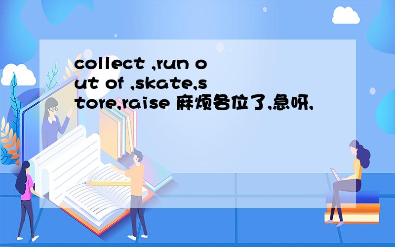 collect ,run out of ,skate,store,raise 麻烦各位了,急呀,
