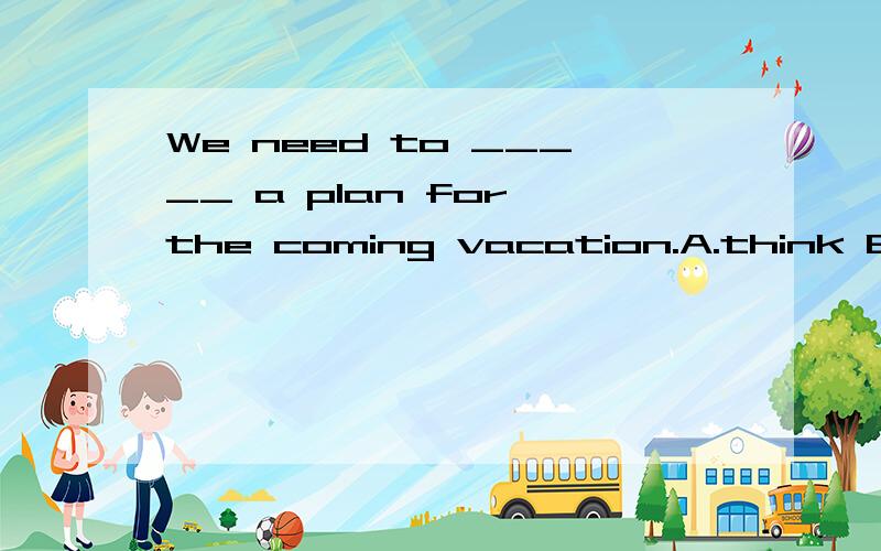 We need to _____ a plan for the coming vacation.A.think B.want C.come up with D.thought up