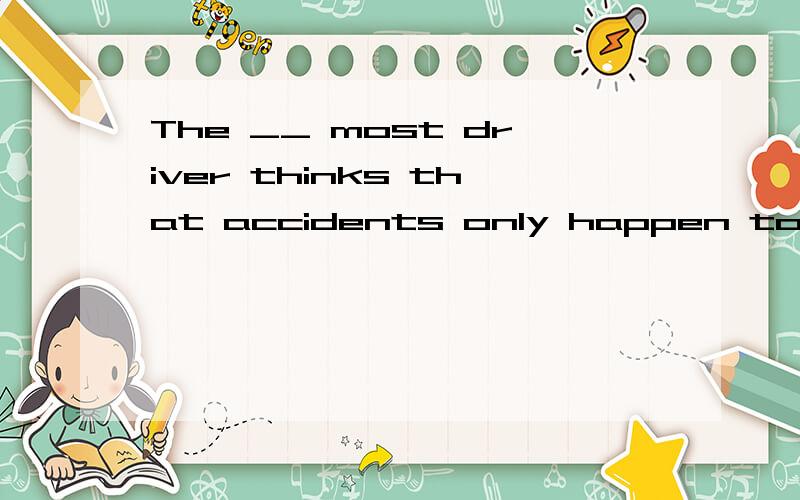 The __ most driver thinks that accidents only happen to other people.A most B usual C average D general