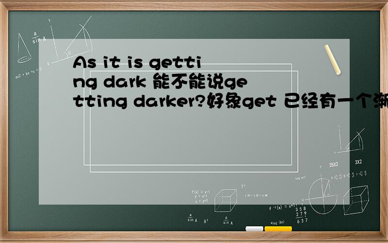 As it is getting dark 能不能说getting darker?好象get 已经有一个渐变的意思,