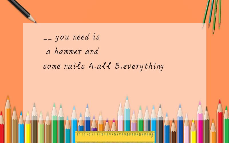__ you need is a hammer and some nails A.all B.everything