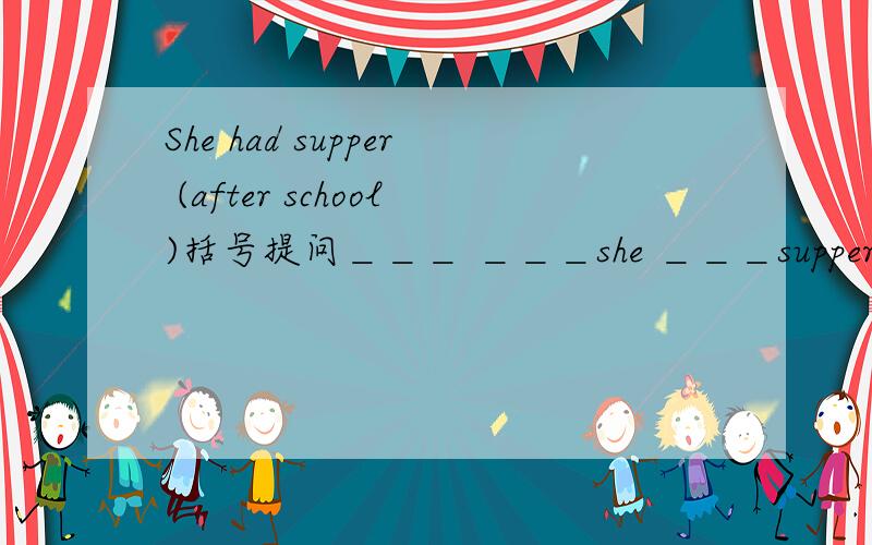 She had supper (after school)括号提问＿＿＿ ＿＿＿she ＿＿＿supper?