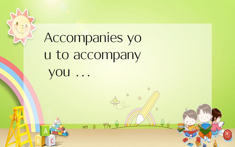 Accompanies you to accompany you ...