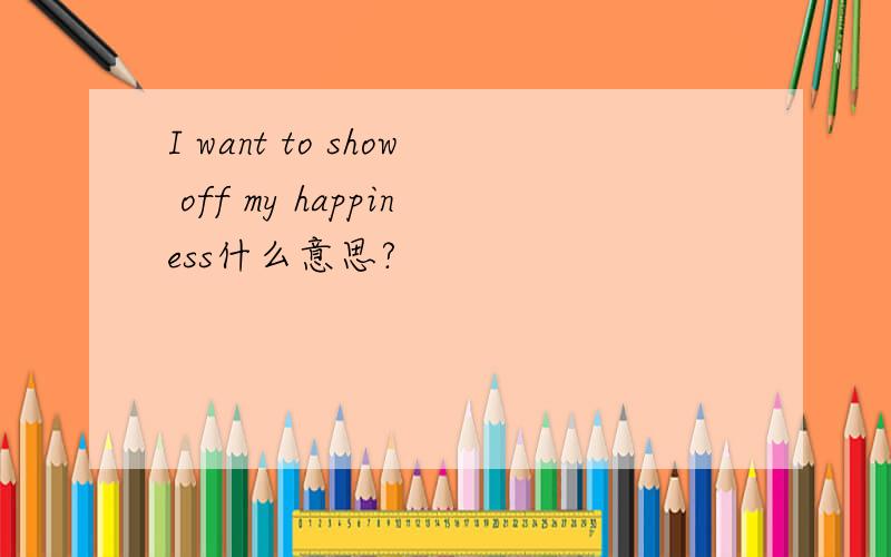 I want to show off my happiness什么意思?