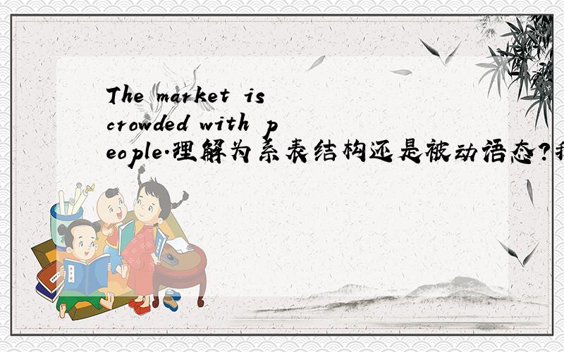 The market is crowded with people.理解为系表结构还是被动语态?我非常想知道为什么?
