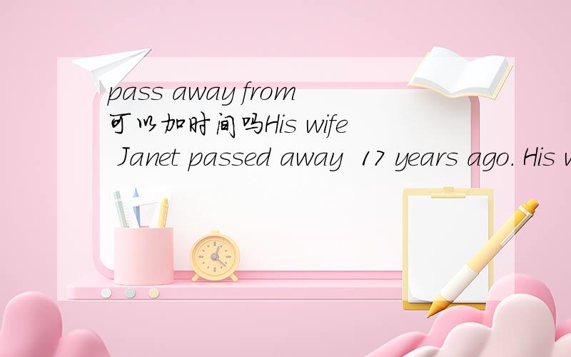 pass away from可以加时间吗His wife Janet passed away  17 years ago. His wife Janet passed away from  17 years ago.The 70-year-old laid out the trees in a six-acre field but left a perfect heart shape in the middle with the point facing in the d