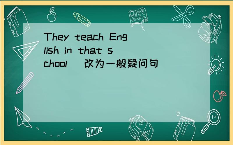 They teach English in that school (改为一般疑问句）