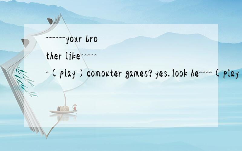 ------your brother like------(play)comouter games?yes,look he----(play)now.适当动词填空