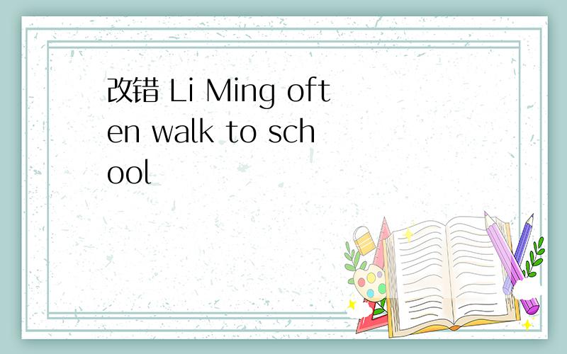 改错 Li Ming often walk to school