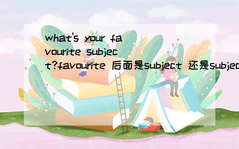 what's your favourite subject?favourite 后面是subject 还是subjects?为什么