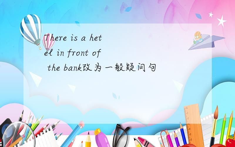 There is a hetel in front of the bank改为一般疑问句