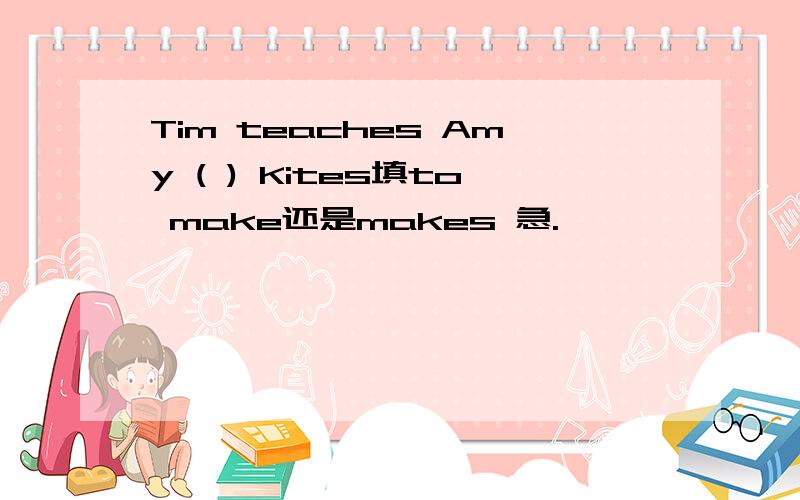 Tim teaches Amy ( ) Kites填to make还是makes 急.