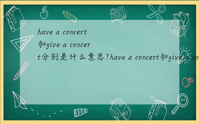have a concert和give a concert分别是什么意思?have a concert和give a concert有什么区别?
