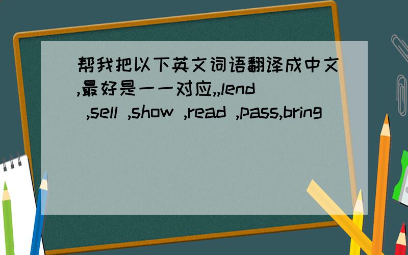 帮我把以下英文词语翻译成中文,最好是一一对应,,lend ,sell ,show ,read ,pass,bring
