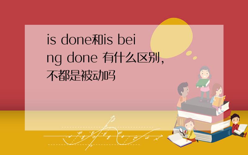 is done和is being done 有什么区别,不都是被动吗