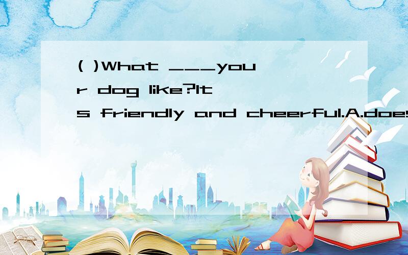 ( )What ___your dog like?It's friendly and cheerful.A.does B.is C.did D.are ( )Fish are easy ____.A.look after B.to look after C.looking after D.looks after( )_____hard work it is!Yes,I think so.A.How B.How a C.What D.What aThe two dog are ____(打