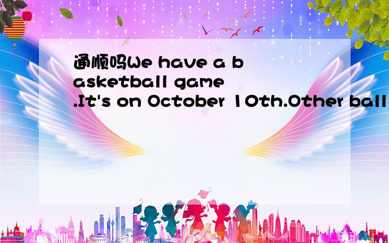 通顺吗We have a basketball game.It's on October 10th.Other ball game,it's on November 12th.It's a volleyball game.We will very happy