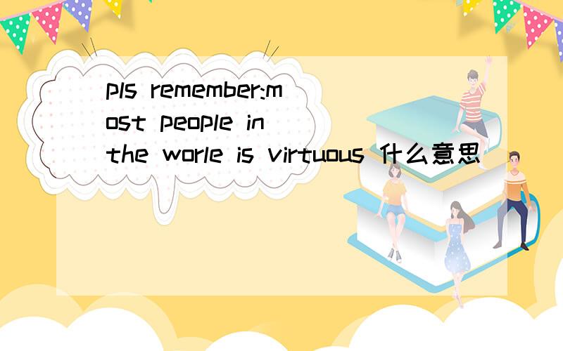 pls remember:most people in the worle is virtuous 什么意思