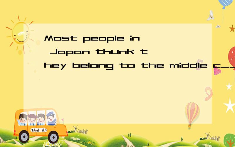 Most people in Japan thunk they belong to the middle c_______.
