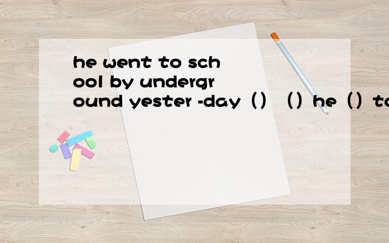 he went to school by underground yester -day（）（）he（）to school yesterday?对 by underground 提问