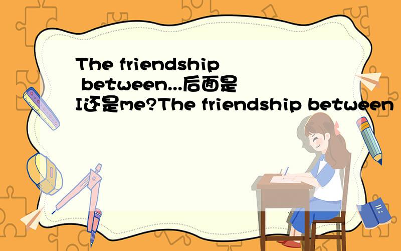 The friendship between...后面是I还是me?The friendship between （）and XX will be forever是填I还是me?