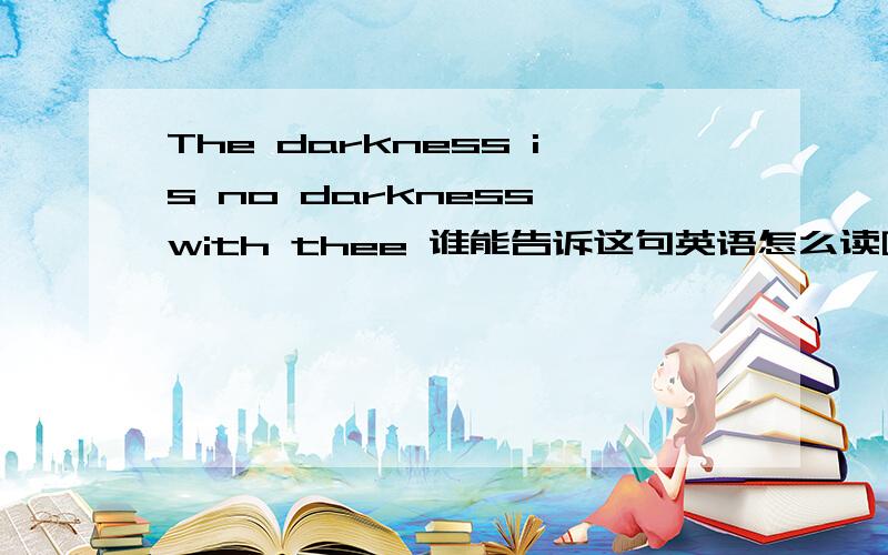 The darkness is no darkness with thee 谁能告诉这句英语怎么读啊?用中文字打出来就可以,