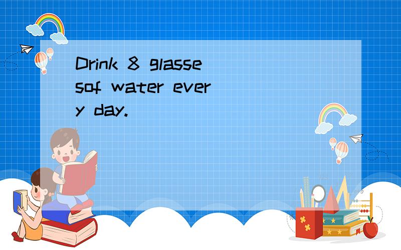Drink 8 glassesof water every day.