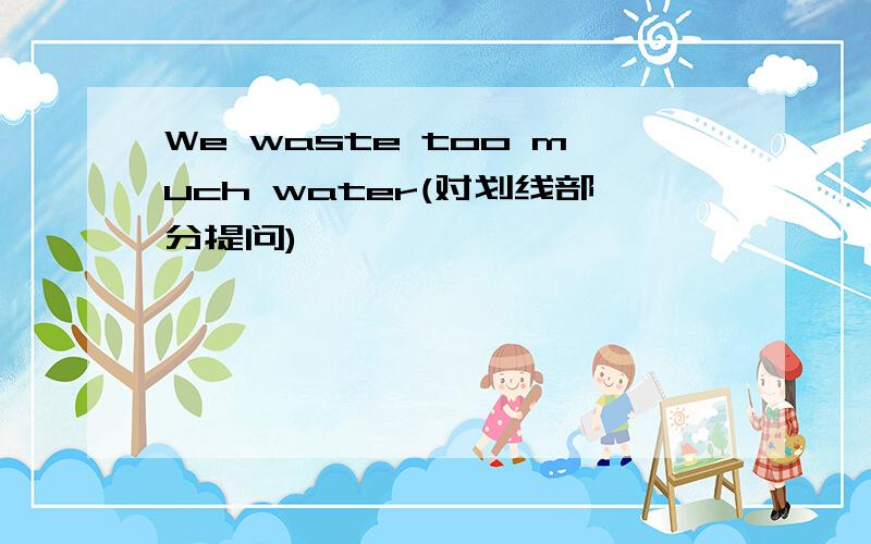 We waste too much water(对划线部分提问)