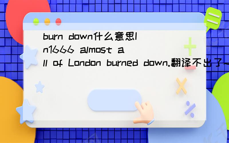 burn down什么意思In1666 almost all of London burned down.翻译不出了~