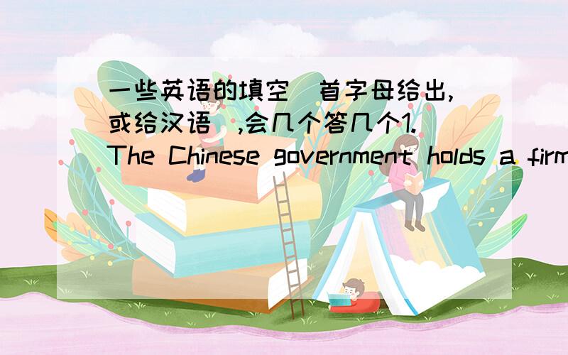 一些英语的填空(首字母给出,或给汉语),会几个答几个1.The Chinese government holds a firm a_________ towards the independence of Tibet.2.I'm quite a_________ at his cruel behavior towards his old parents.3.Before the experiment,you'