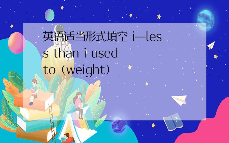 英语适当形式填空 i—less than i used to（weight）