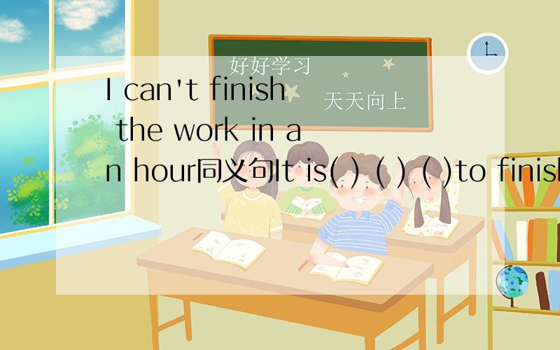I can't finish the work in an hour同义句It is( ) ( ) ( )to finish the work in an hour