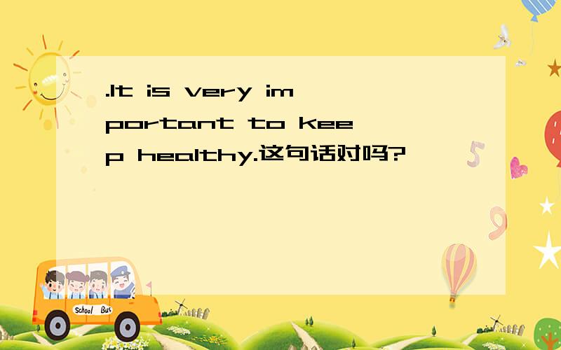 .It is very important to keep healthy.这句话对吗?