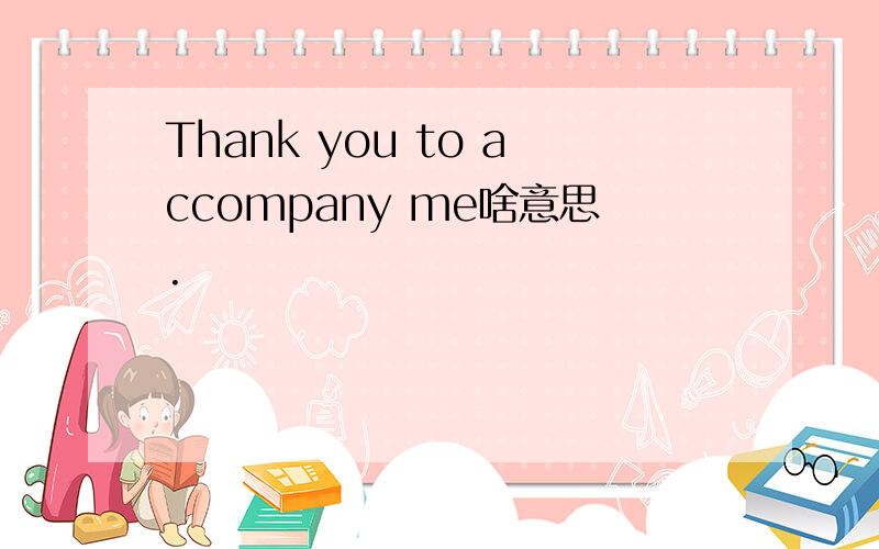 Thank you to accompany me啥意思.