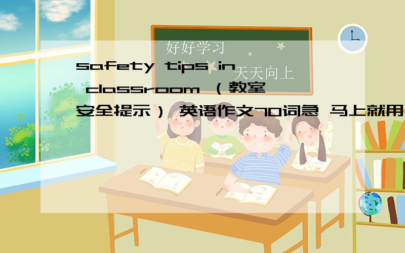 safety tips in classroom （教室安全提示） 英语作文70词急 马上就用 有重赏!