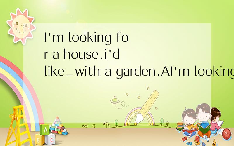 I'm looking for a house.i'd like_with a garden.AI'm looking for a house.i'd like_with a garden.A.which B.one C.it D.the one