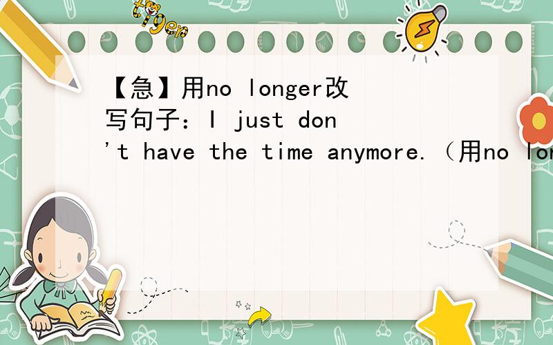 【急】用no longer改写句子：I just don't have the time anymore.（用no longer转换为同义句）